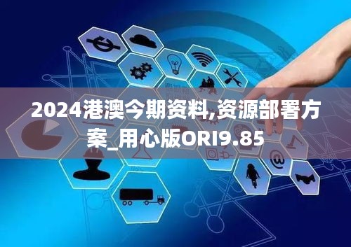 2024港澳今期资料,资源部署方案_用心版ORI9.85