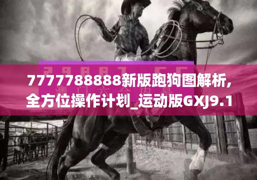 7777788888新版跑狗图解析,全方位操作计划_运动版GXJ9.16