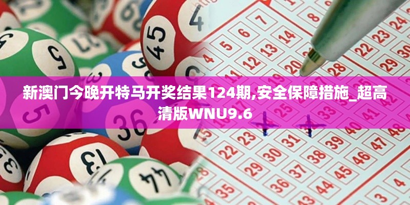 新澳门今晚开特马开奖结果124期,安全保障措施_超高清版WNU9.6