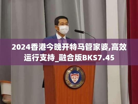 2024香港今晚开特马管家婆,高效运行支持_融合版BKS7.45