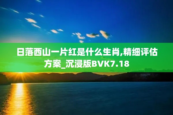 日落西山一片红是什么生肖,精细评估方案_沉浸版BVK7.18