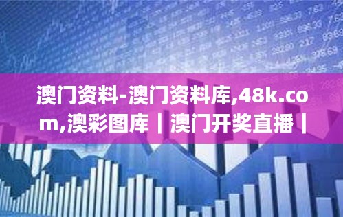 澳门资料-澳门资料库,48k.com,澳彩图库｜澳门开奖直播｜澳门图库｜澳门挂牌｜特区,全面信息解释定义_安静版RSX7.95