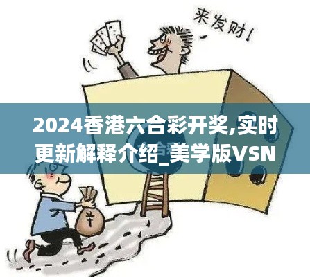 2024香港六合彩开奖,实时更新解释介绍_美学版VSN7.16