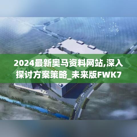 2024最新奥马资料网站,深入探讨方案策略_未来版FWK7.96