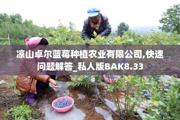 凉山卓尔蓝莓种植农业有限公司,快速问题解答_私人版BAK8.33