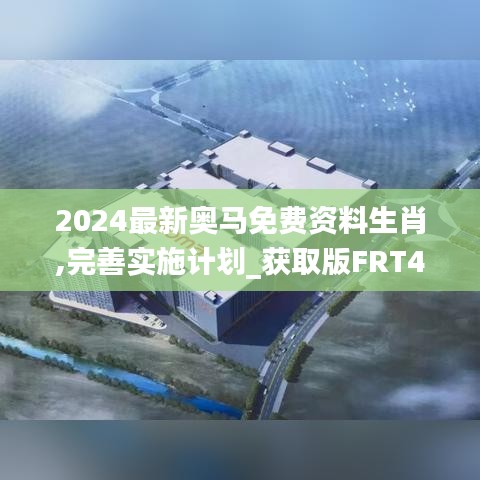 2024最新奥马免费资料生肖,完善实施计划_获取版FRT4.27