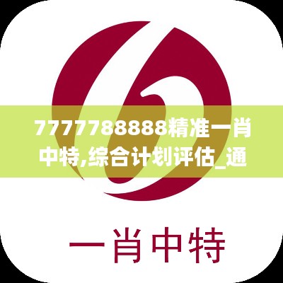 7777788888精准一肖中特,综合计划评估_通行证版AFL3.406