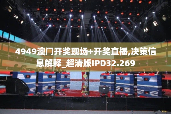 4949澳门开奖现场+开奖直播,决策信息解释_超清版IPD32.269