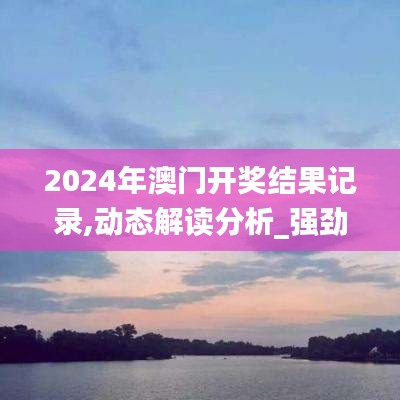 2024年澳门开奖结果记录,动态解读分析_强劲版MLP25.571