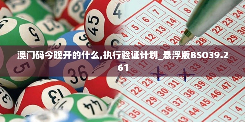 澳门码今晚开的什么,执行验证计划_悬浮版BSO39.261