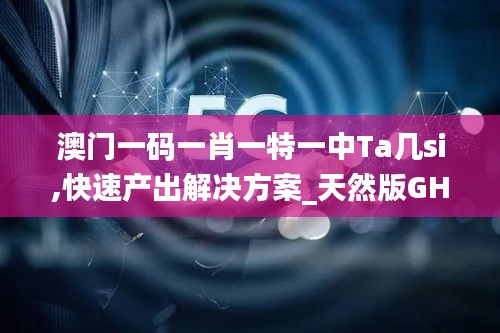 澳门一码一肖一特一中Ta几si,快速产出解决方案_天然版GHE62.882