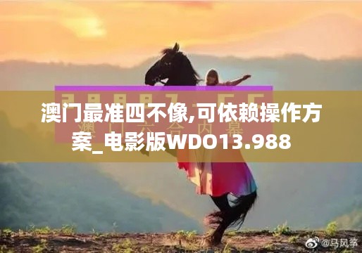 澳门最准四不像,可依赖操作方案_电影版WDO13.988