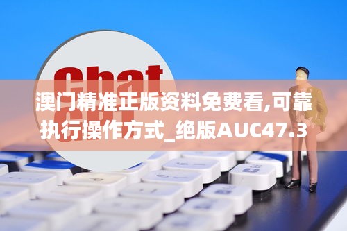 澳门精准正版资料免费看,可靠执行操作方式_绝版AUC47.317