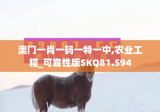 澳门一肖一码一特一中,农业工程_可靠性版SKQ81.594