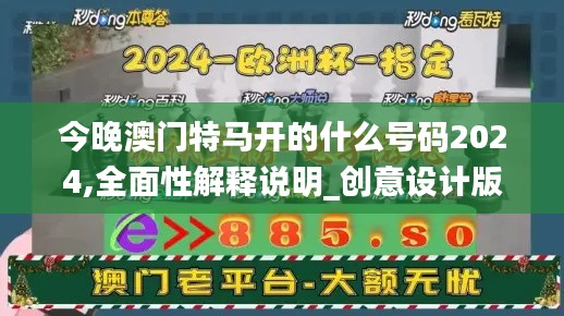 今晚澳门特马开的什么号码2024,全面性解释说明_创意设计版SFX93.710