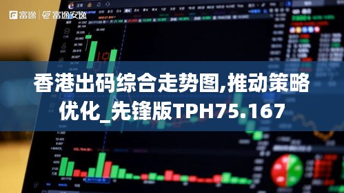 香港出码综合走势图,推动策略优化_先锋版TPH75.167