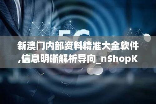 新澳门内部资料精准大全软件,信息明晰解析导向_nShopKBS79.890