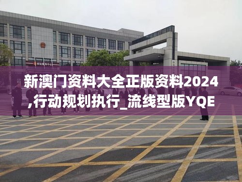 新澳门资料大全正版资料2024,行动规划执行_流线型版YQE41.360