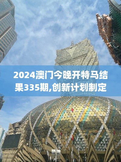 2024澳门今晚开特马结果335期,创新计划制定_KPY16.281旅行者特别版