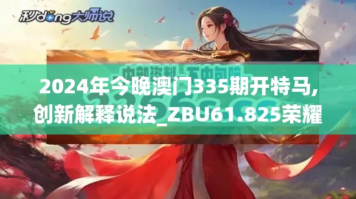 2024年今晚澳门335期开特马,创新解释说法_ZBU61.825荣耀版