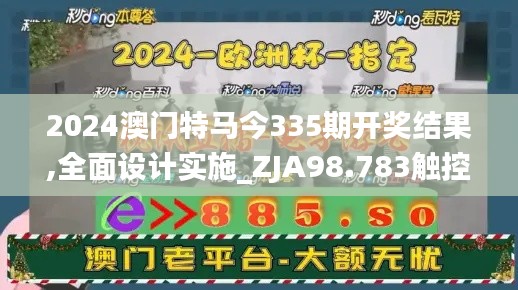 2024澳门特马今335期开奖结果,全面设计实施_ZJA98.783触控版