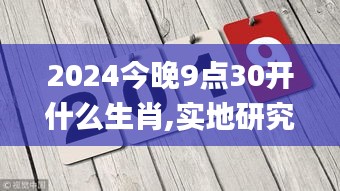 2024今晚9点30开什么生肖,实地研究解答协助_ZSE38.771远程版