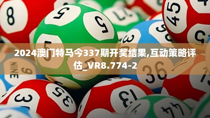 2024澳门特马今337期开奖结果,互动策略评估_VR8.774-2