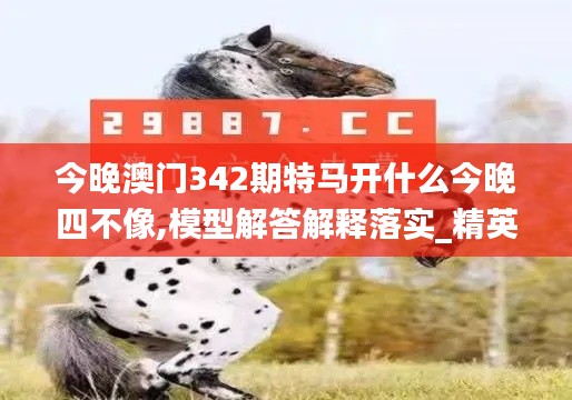 今晚澳门342期特马开什么今晚四不像,模型解答解释落实_精英版5.801