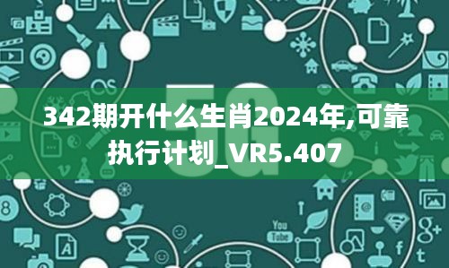 342期开什么生肖2024年,可靠执行计划_VR5.407