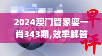 2024澳门管家婆一肖343期,效率解答解释落实_策略版8.498