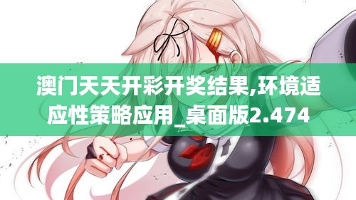 澳门天天开彩开奖结果,环境适应性策略应用_桌面版2.474