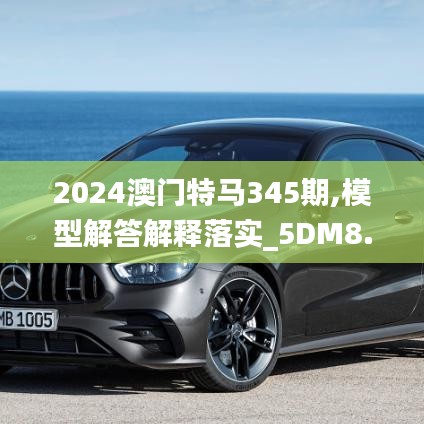 2024澳门特马345期,模型解答解释落实_5DM8.671