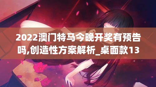 2022澳门特马今晚开奖有预告吗,创造性方案解析_桌面款13.911