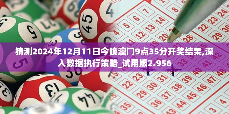 猜测2024年12月11日今晚澳门9点35分开奖结果,深入数据执行策略_试用版2.956