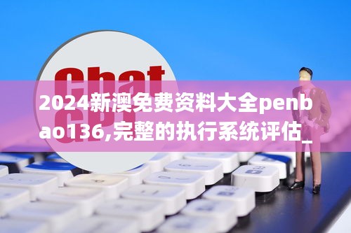 2024新澳免费资料大全penbao136,完整的执行系统评估_HD6.961