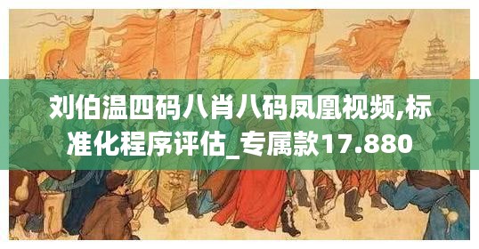 刘伯温四码八肖八码凤凰视频,标准化程序评估_专属款17.880