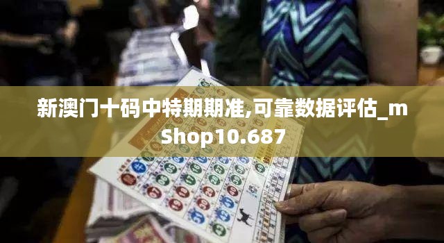 新澳门十码中特期期准,可靠数据评估_mShop10.687