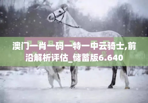 澳门一肖一码一特一中云骑士,前沿解析评估_储蓄版6.640