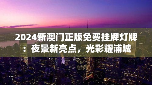 2024新澳门正版免费挂牌灯牌：夜景新亮点，光彩耀浦城