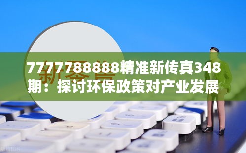 7777788888精准新传真348期：探讨环保政策对产业发展的挑战