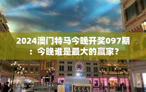 2024澳门特马今晚开奖097期：今晚谁是最大的赢家？