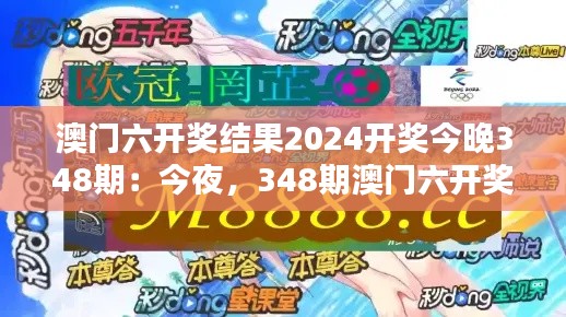 澳门六开奖结果2024开奖今晚348期：今夜，348期澳门六开奖最精彩时刻