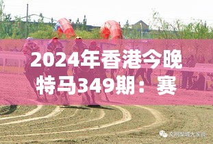 2024年香港今晚特马349期：赛马与城市的完美融合，共庆繁荣