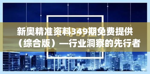 新奥精准资料349期免费提供（综合版）—行业洞察的先行者，市场趋势的领航灯