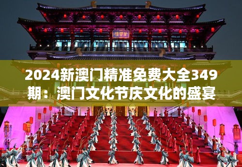 2024新澳门精准免费大全349期：澳门文化节庆文化的盛宴