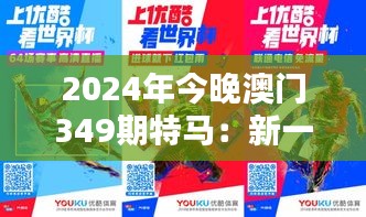 2024年今晚澳门349期特马：新一期的竞猜热潮来袭