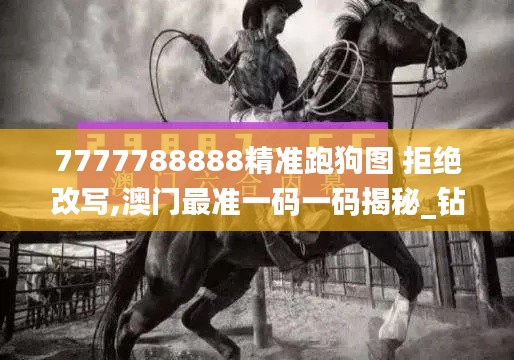 7777788888精准跑狗图 拒绝改写,澳门最准一码一码揭秘_钻石版17.934