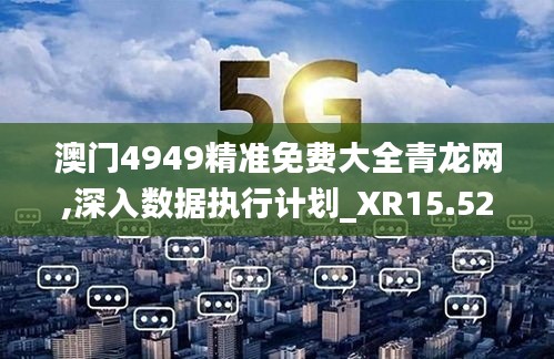 澳门4949精准免费大全青龙网,深入数据执行计划_XR15.524