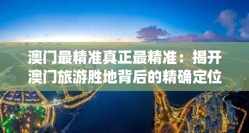 澳门最精准真正最精准：揭开澳门旅游胜地背后的精确定位与真实体验