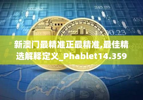 新澳门最精准正最精准,最佳精选解释定义_Phablet14.359